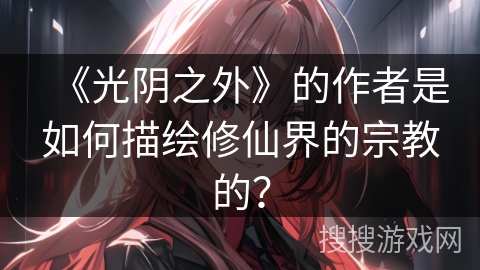 《光阴之外》的作者是如何描绘修仙界的宗教的？