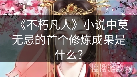《不朽凡人》小说中莫无忌的首个修炼成果是什么？