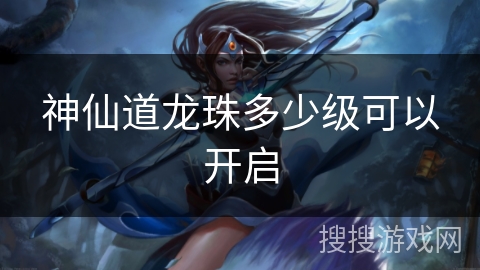 神仙道龙珠多少级可以开启