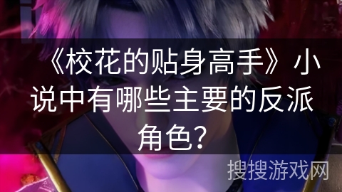 《校花的贴身高手》小说中有哪些主要的反派角色? 《校花的贴身高手》小说中有哪些主要的反派角色?