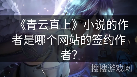 《青云直上》小说的作者是哪个网站的签约作者？