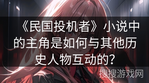 《民国投机者》小说中的主角是如何与其他历史人物互动的? 《民国投机者》小说中的主角是如何与其他历史人物互动的?