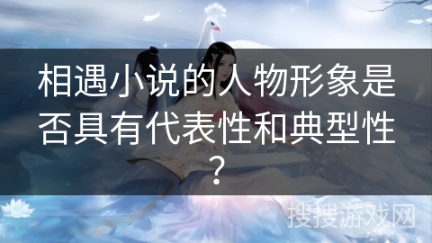 相遇小说的人物形象是否具有代表性和典型性？