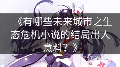 《有哪些未来城市之生态危机小说的结局出人意料?》 《有哪些未来城市之生态危机小说的结局出人意料?》