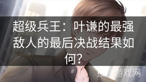 超级兵王：叶谦的最强敌人的最后决战结果如何？
