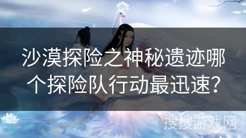 沙漠探险之神秘遗迹哪个探险队行动最迅速？