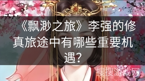 《飘渺之旅》李强的修真旅途中有哪些重要机遇? 《飘渺之旅》李强的修真旅途中有哪些重要机遇?
