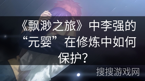 《飘渺之旅》中李强的“元婴”在修炼中如何保护？