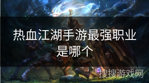 热血江湖手游最强职业是哪个 热血江湖手游最强职业是哪个