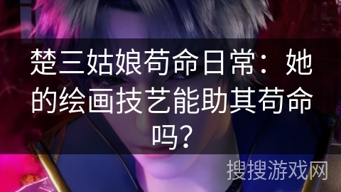 楚三姑娘苟命日常：她的绘画技艺能助其苟命吗？