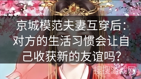 京城模范夫妻互穿后：对方的生活习惯会让自己收获新的友谊吗？