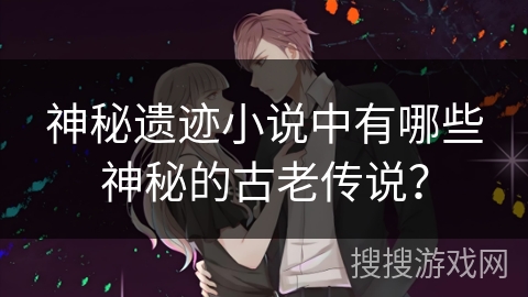 神秘遗迹小说中有哪些神秘的古老传说? 神秘遗迹小说中有哪些神秘的古老传说?