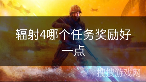 辐射4哪个任务奖励好一点 辐射4哪个任务奖励好一点