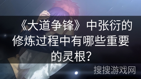 《大道争锋》中张衍的修炼过程中有哪些重要的灵根？