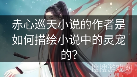 赤心巡天小说的作者是如何描绘小说中的灵宠的？