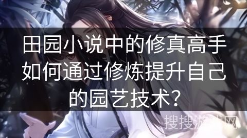 田园小说中的修真高手如何通过修炼提升自己的园艺技术？