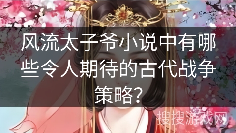 风流太子爷小说中有哪些令人期待的古代战争策略? 风流太子爷小说中有哪些令人期待的古代战争策略?