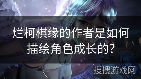 烂柯棋缘的作者是如何描绘角色成长的？