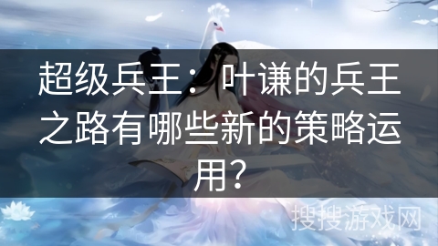 超级兵王：叶谦的兵王之路有哪些新的策略运用？