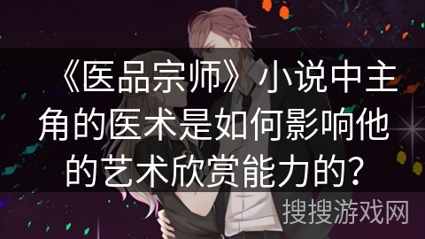 《医品宗师》小说中主角的医术是如何影响他的艺术欣赏能力的？