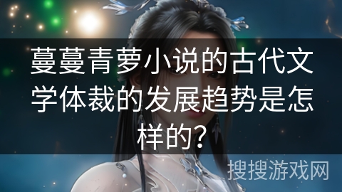蔓蔓青萝小说的古代文学体裁的发展趋势是怎样的？