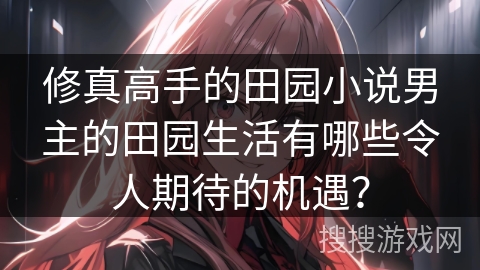 修真高手的田园小说男主的田园生活有哪些令人期待的机遇？