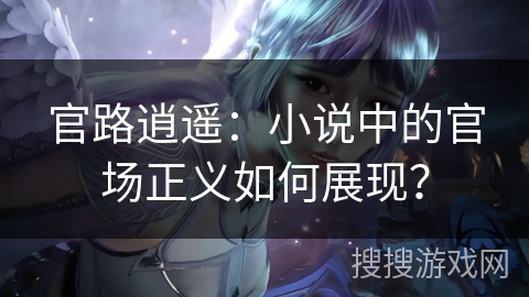 官路逍遥：小说中的官场正义如何展现？