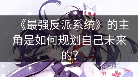 《最强反派系统》的主角是如何规划自己未来的？