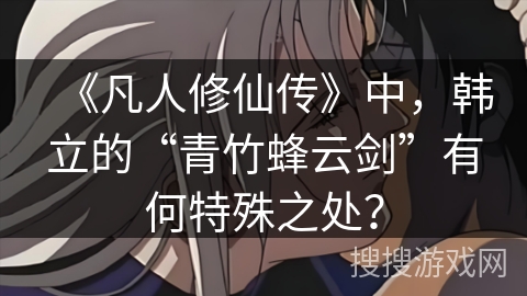 《凡人修仙传》中，韩立的“青竹蜂云剑”有何特殊之处？