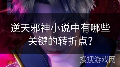 逆天邪神小说中有哪些关键的转折点？