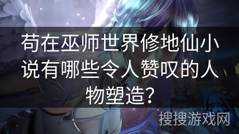 苟在巫师世界修地仙小说有哪些令人赞叹的人物塑造？