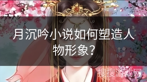 月沉吟小说如何塑造人物形象？