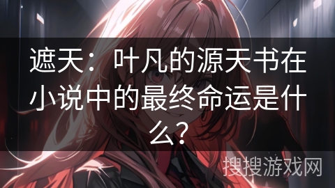 遮天：叶凡的源天书在小说中的最终命运是什么？