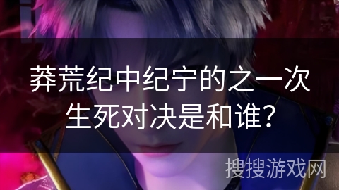 莽荒纪中纪宁的之一次生死对决是和谁？