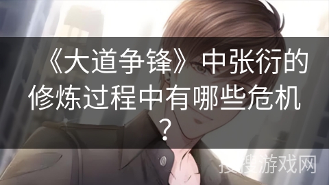 《大道争锋》中张衍的修炼过程中有哪些危机？