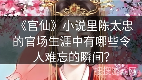 《官仙》小说里陈太忠的官场生涯中有哪些令人难忘的瞬间？