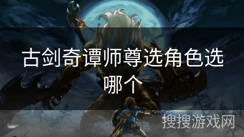 古剑奇谭师尊选角色选哪个