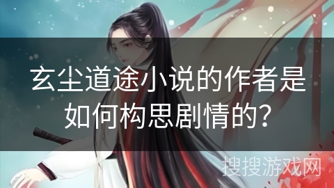 玄尘道途小说的作者是如何构思剧情的？