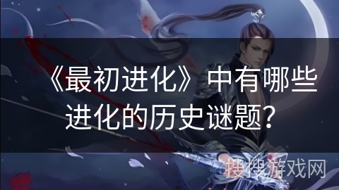 《最初进化》中有哪些进化的历史谜题？