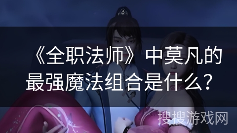 《全职法师》中莫凡的最强魔法组合是什么？