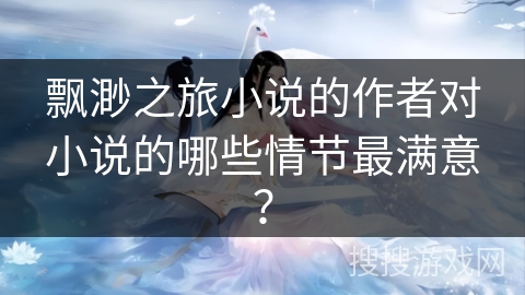 飘渺之旅小说的作者对小说的哪些情节最满意？