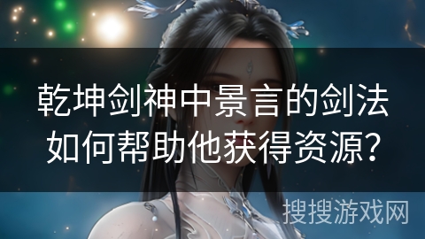 乾坤剑神中景言的剑法如何帮助他获得资源？