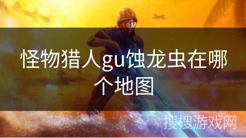 怪物猎人gu蚀龙虫在哪个地图