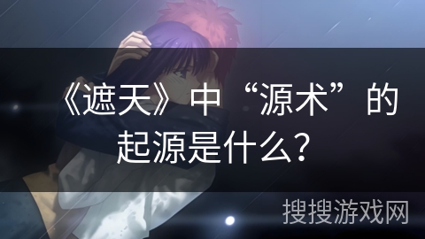 《遮天》中“源术”的起源是什么？