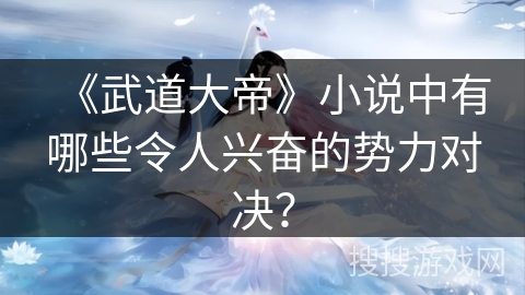 《武道大帝》小说中有哪些令人兴奋的势力对决？