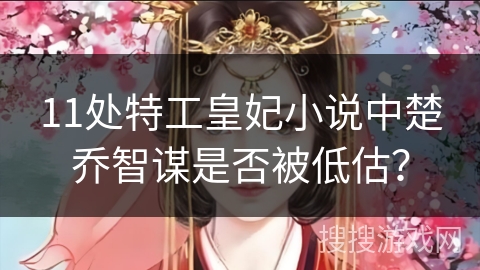 11处特工皇妃小说中楚乔智谋是否被低估？