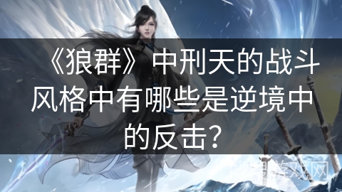 《狼群》中刑天的战斗风格中有哪些是逆境中的反击？