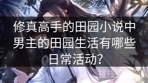 修真高手的田园小说中男主的田园生活有哪些日常活动？