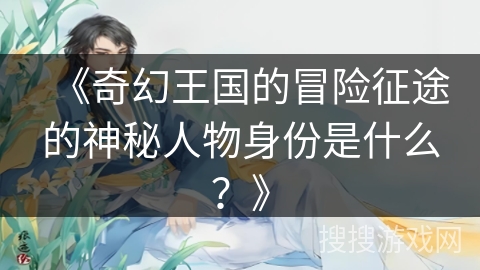 《奇幻王国的冒险征途的神秘人物身份是什么？》
