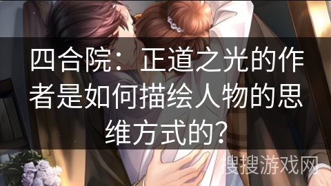四合院：正道之光的作者是如何描绘人物的思维方式的？
